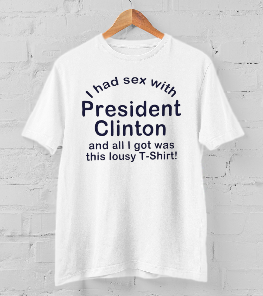 I Had Sex With President Clinton And All I Got Was This Lousy T T-Shirt