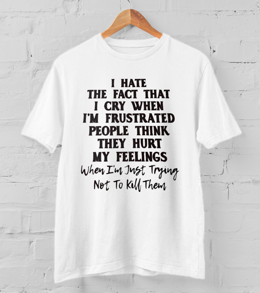 I Hate The Fact That I Cry When I'm Frustrated People Think They Hurt My Feelings When I'm Just Trying Not To Kill Them T-Shirt