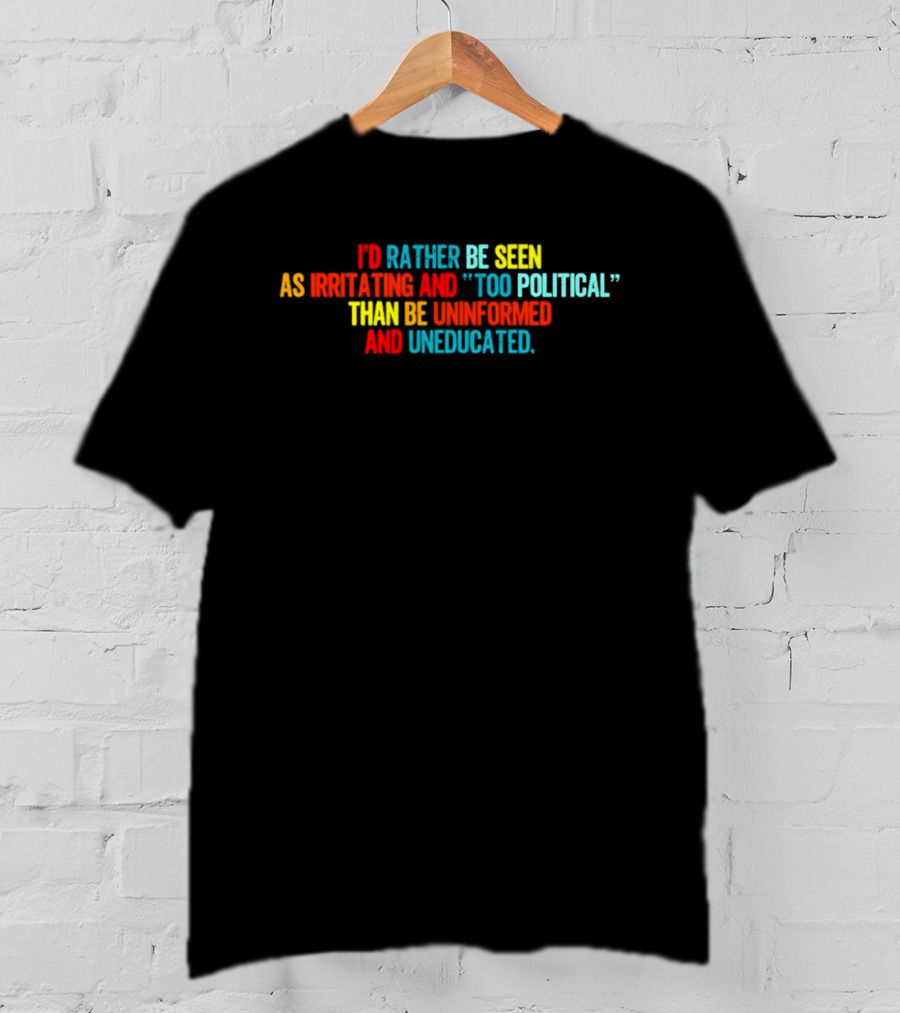 I'd Rather Be Seen As Irritating And Too Political Than Be Uninformed And Uneducated T-Shirt