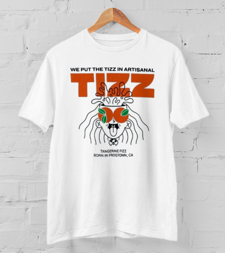Tizz We Put The Tizz In Artisanal Tangerine Fizz Born In Frogtown CA T-Shirt