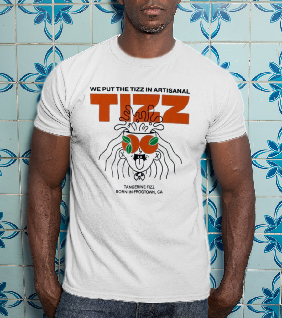 Tizz We Put The Tizz In Artisanal Tangerine Fizz Born In Frogtown CA T-Shirt
