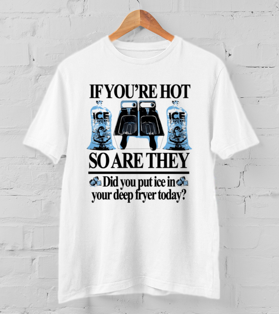 If You're Hot So Are They Did You Put Ice In Your Deep Fryer Today T-Shirt