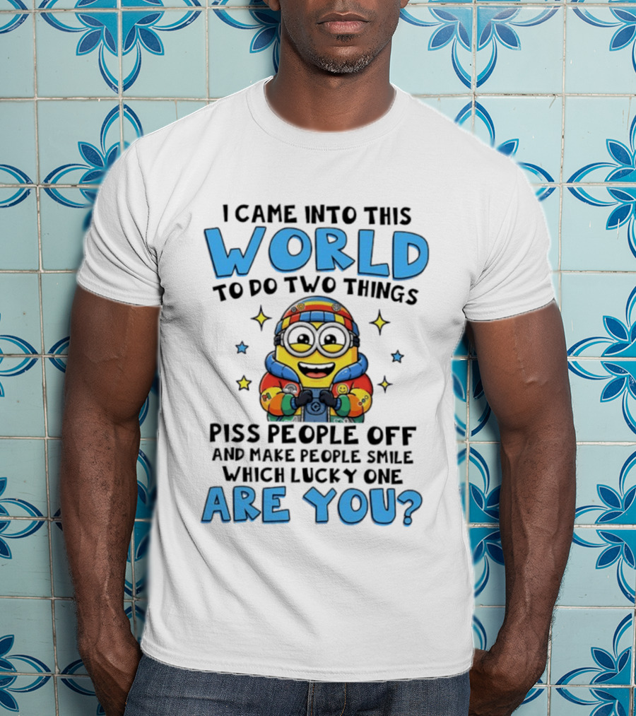 Minions I Came Into This World To Do Two Things Piss People Off And Make People Smile Which Lucky One Are You T-Shirt