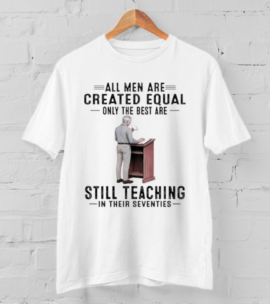 All Men Are Created Equal Only The Best Are Still Teaching In Their Seventies Teacher Lectern T-Shirt