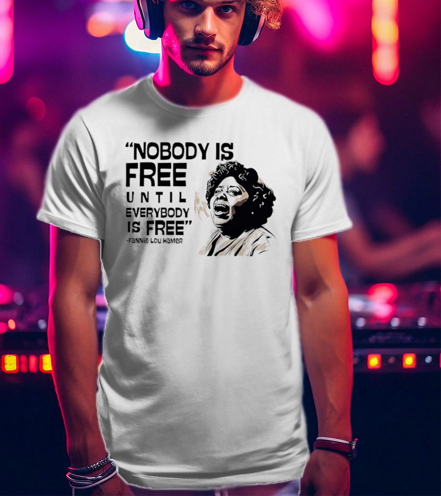 Nobody Is Free Until Everybody Is Free Fannie Lou Hamer Empowerment Message T-Shirt