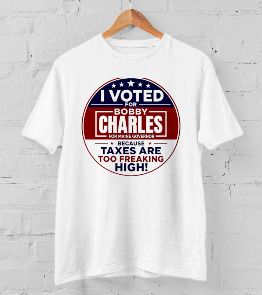I Voted For Bobby Charles For Maine Governor Because Taxes Are Too Freaking High T-Shirt