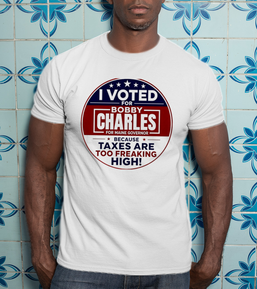 I Voted For Bobby Charles For Maine Governor Because Taxes Are Too Freaking High T-Shirt