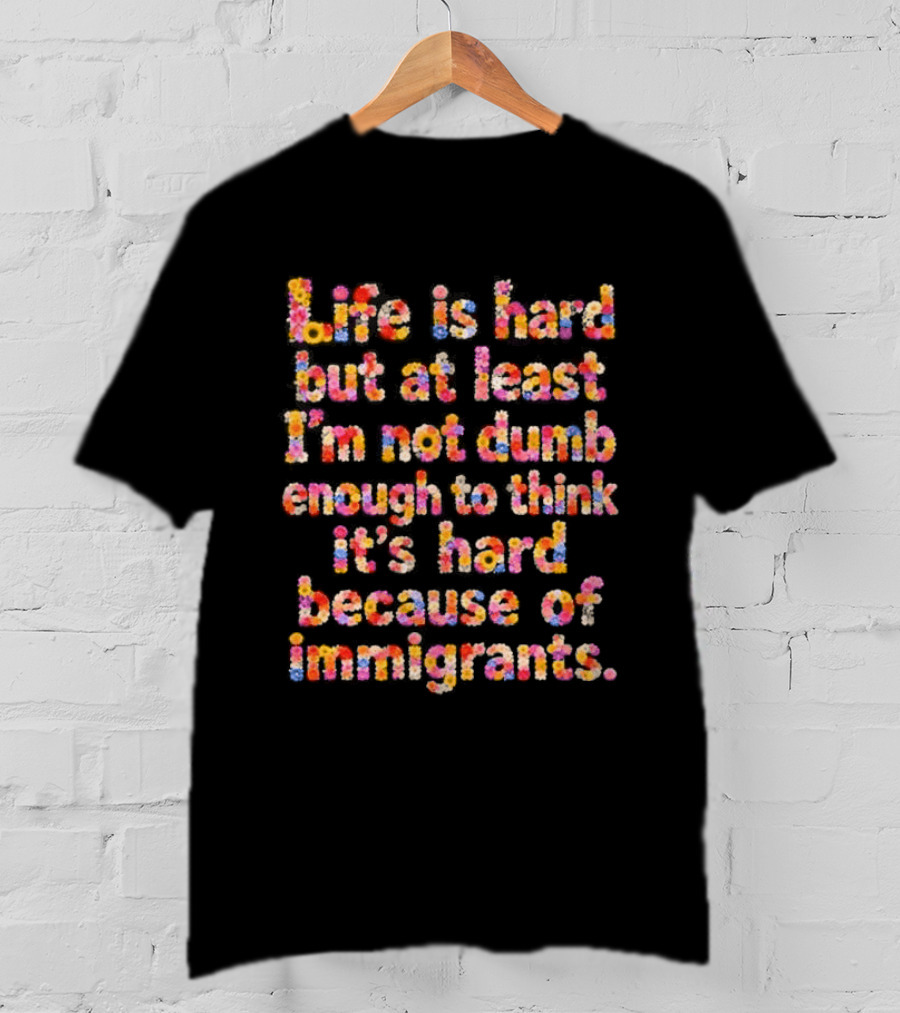 Life Is Hard But At Least I'm Not Dumb Enough To Think It's Hard Because Of Immigrants Multicolor T-Shirt