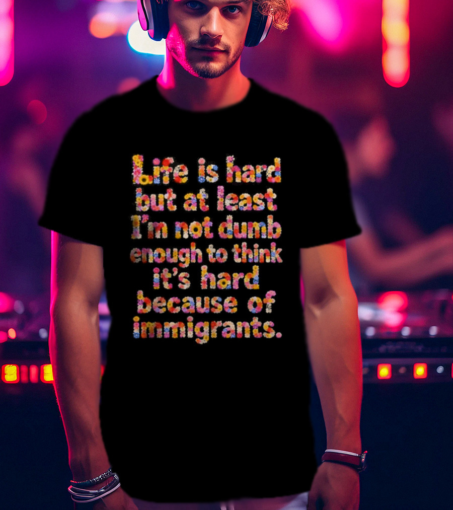 Life Is Hard But At Least I'm Not Dumb Enough To Think It's Hard Because Of Immigrants Multicolor T-Shirt