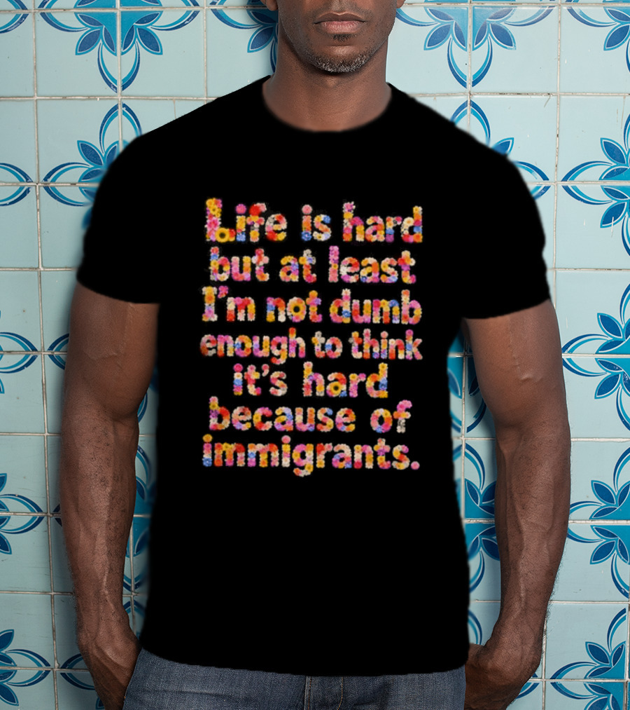 Life Is Hard But At Least I'm Not Dumb Enough To Think It's Hard Because Of Immigrants Multicolor T-Shirt