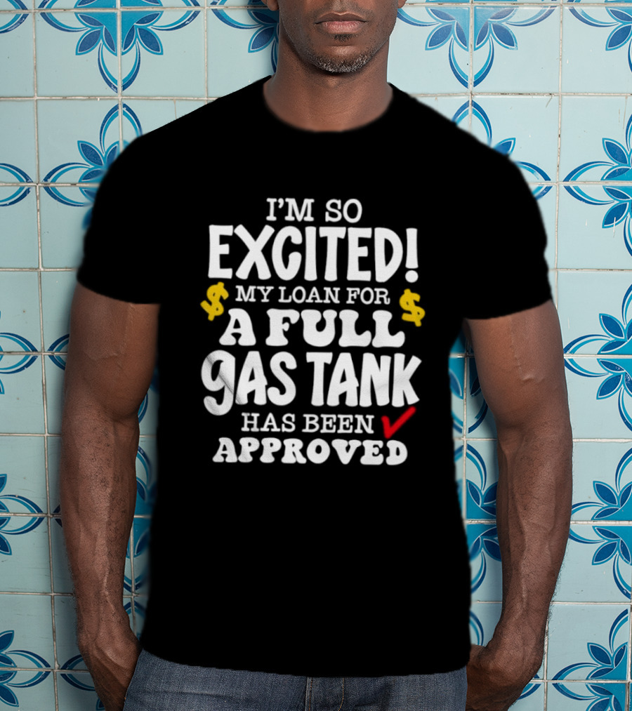 I'm So Excited My Loan For A Full Gas Tank Has Been Approved T-Shirt