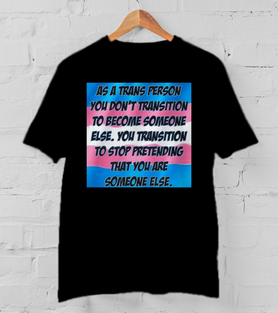 As A Trans Person You Transition To Stop Pretending You Are Someone Else T-Shirt