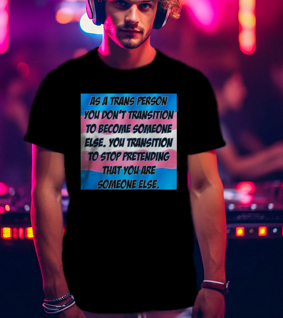 As A Trans Person You Transition To Stop Pretending You Are Someone Else T-Shirt