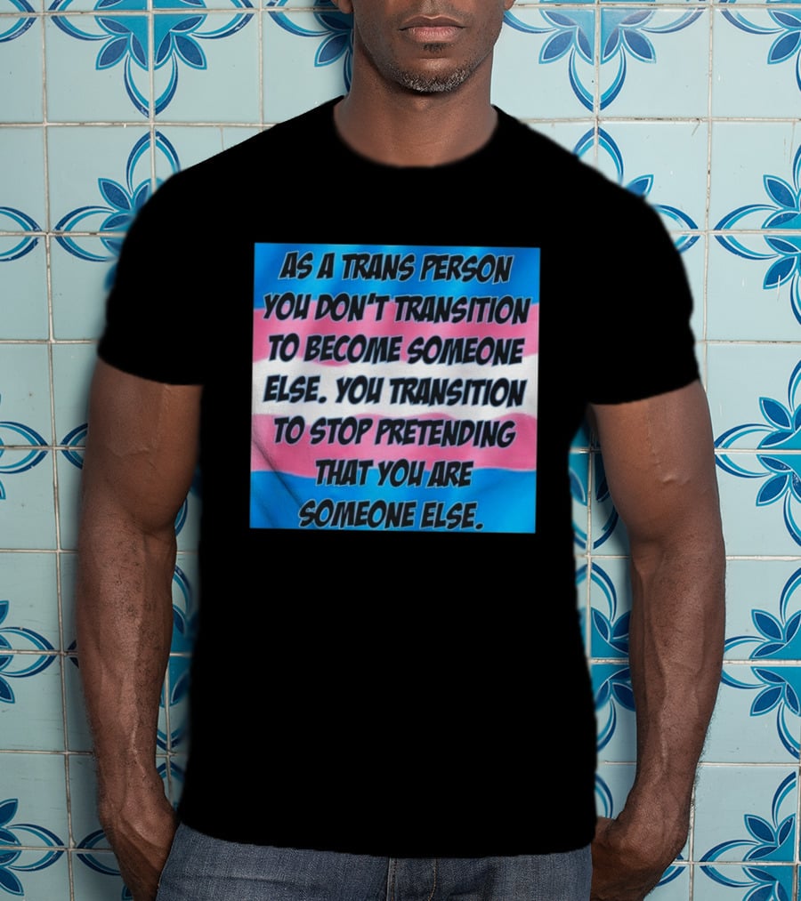 As A Trans Person You Transition To Stop Pretending You Are Someone Else T-Shirt
