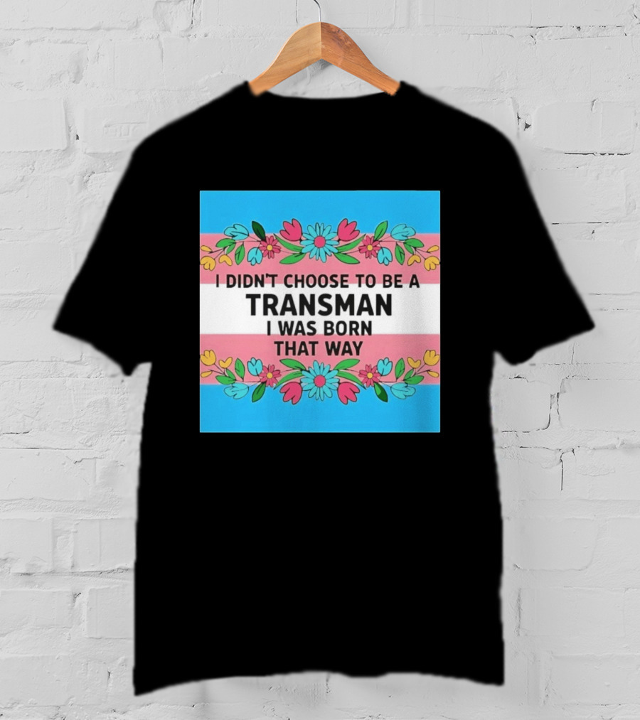 I Didn't Choose To Be A Transman I Was Born That Way Transgender Pride Flowers T-Shirt