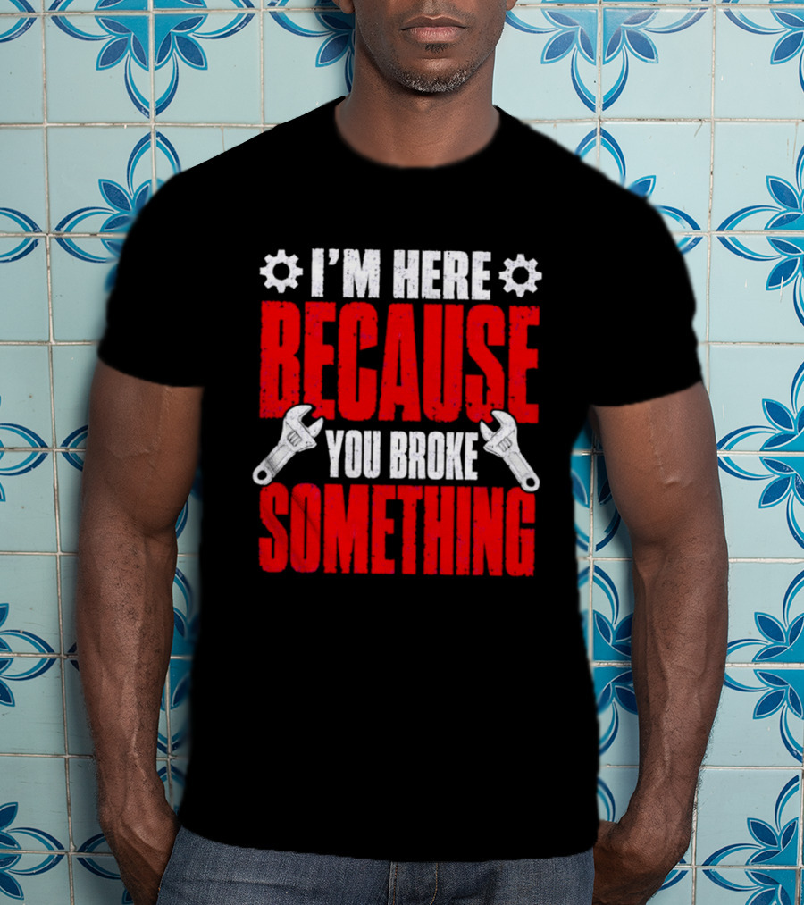 I'm Here Because You Broke Something Gears And Wrenches T-Shirt