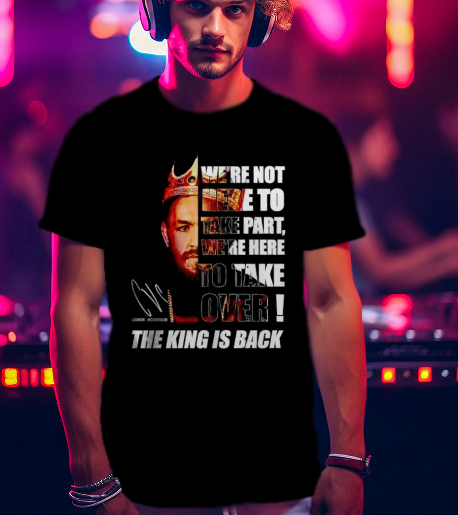 Conor McGregor The King Is Back We're Not Here To Take Part To Take Over T-Shirt