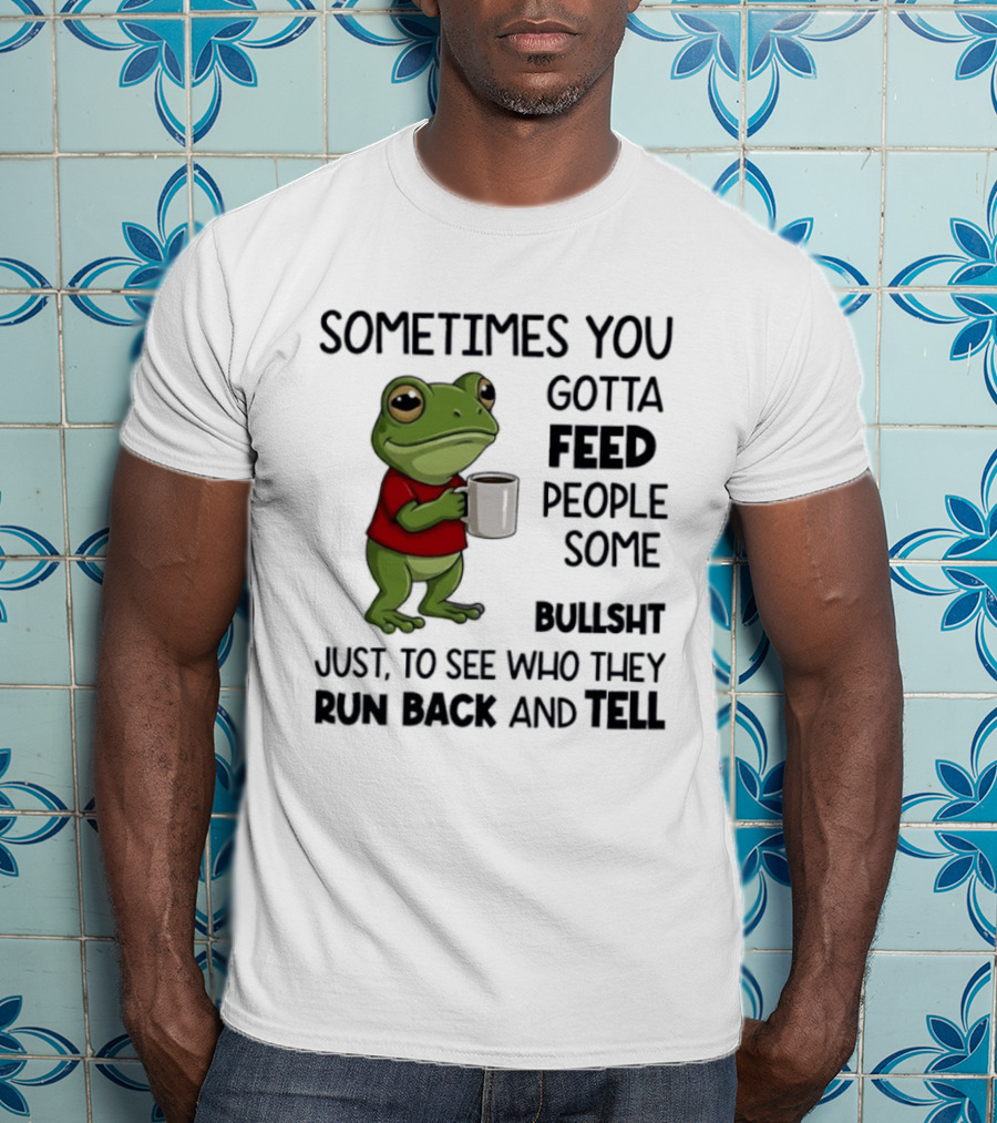 Frog Sometimes You Gotta Feed People Some Bullshit Just To See Who They Run Back And Tell T-Shirt