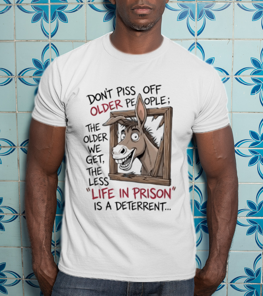 Donkey Don't Piss Off Older People The Older We Get The Less Life In Prison Is A Deterrent T-Shirt