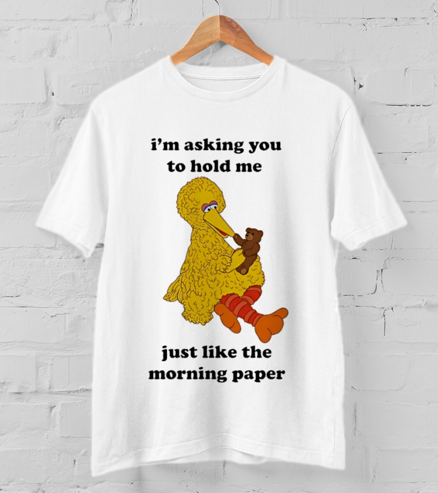 I'm Asking You To Hold Me Just Like The Morning Paper Cartoon Big Bird Holding Teddy Bear T-Shirt