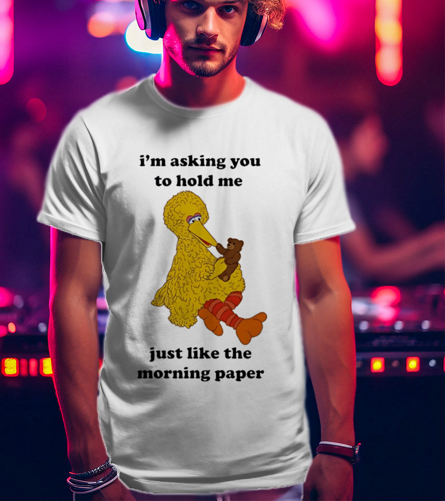 I'm Asking You To Hold Me Just Like The Morning Paper Cartoon Big Bird Holding Teddy Bear T-Shirt