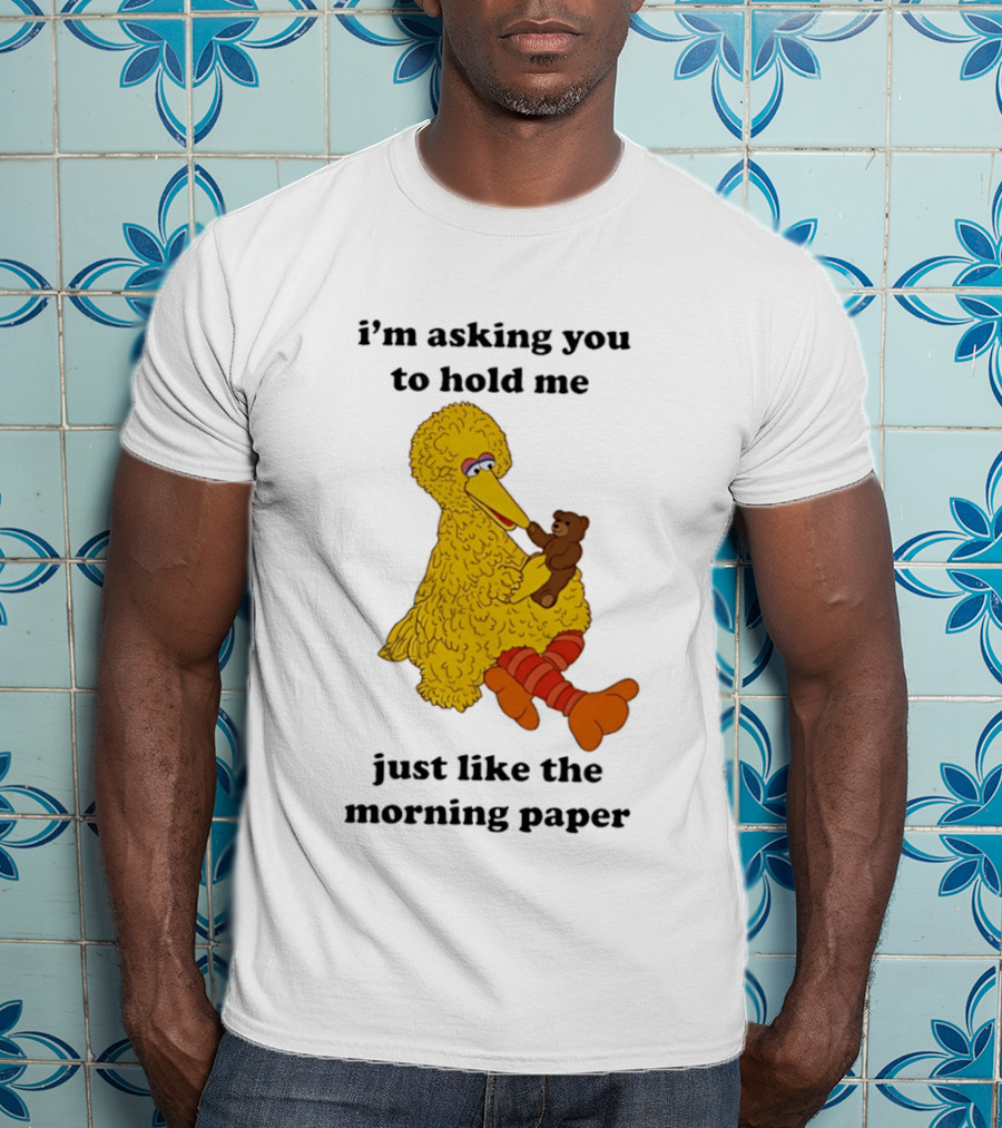 I'm Asking You To Hold Me Just Like The Morning Paper Cartoon Big Bird Holding Teddy Bear T-Shirt