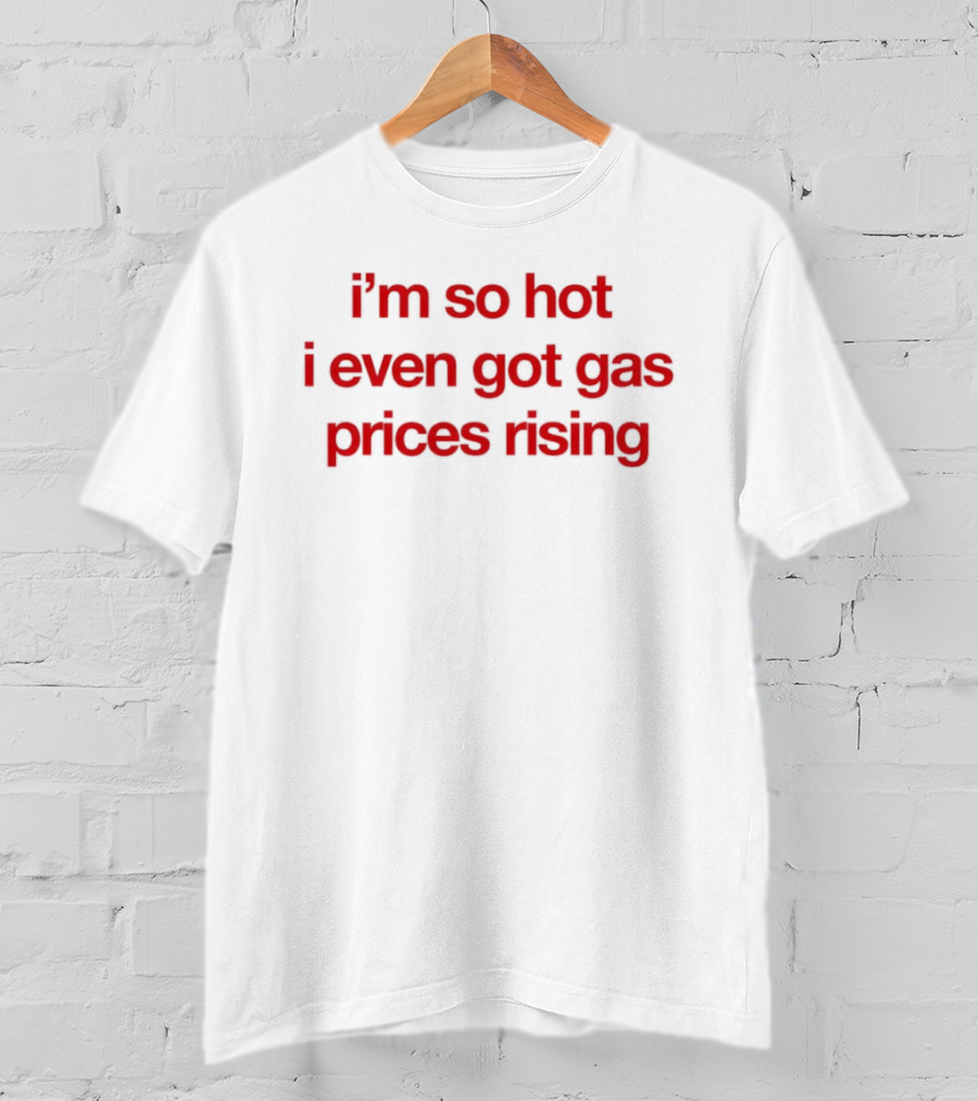 I'm So Hot I Even Got Gas Prices Rising T-Shirt
