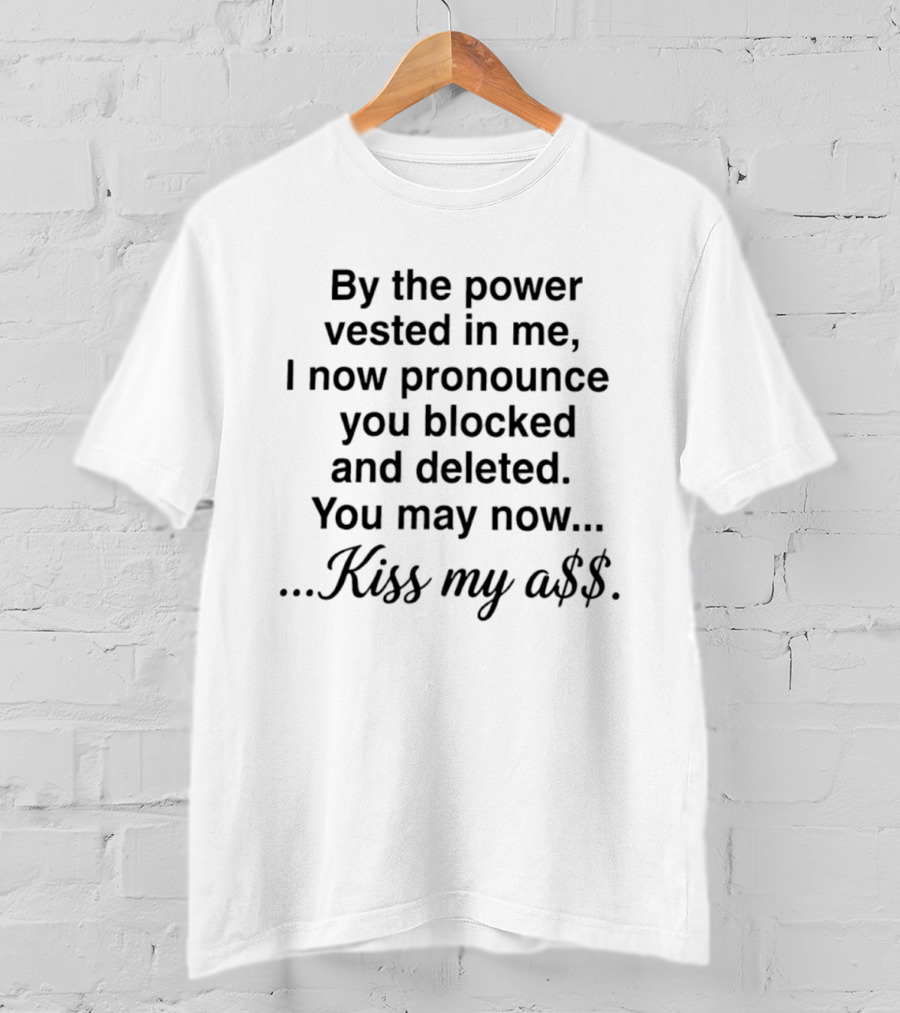 By The Power Vested In Me I Now Pronounce You Blocked And Deleted You May Now Kiss My Ass T-Shirt