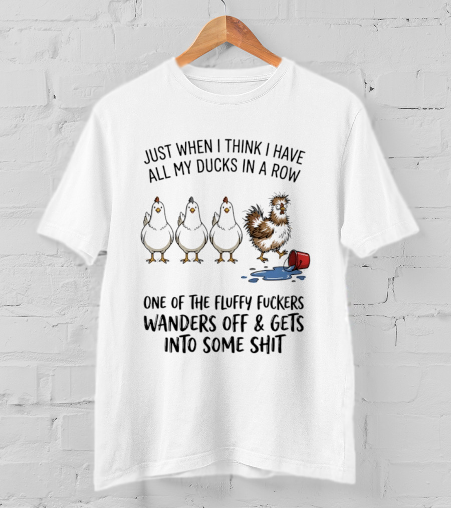 Just When I Think I Have All My Ducks In A Row One Of The Fluffy Fuckers Wanders Off And Gets Into Some Shit T-Shirt