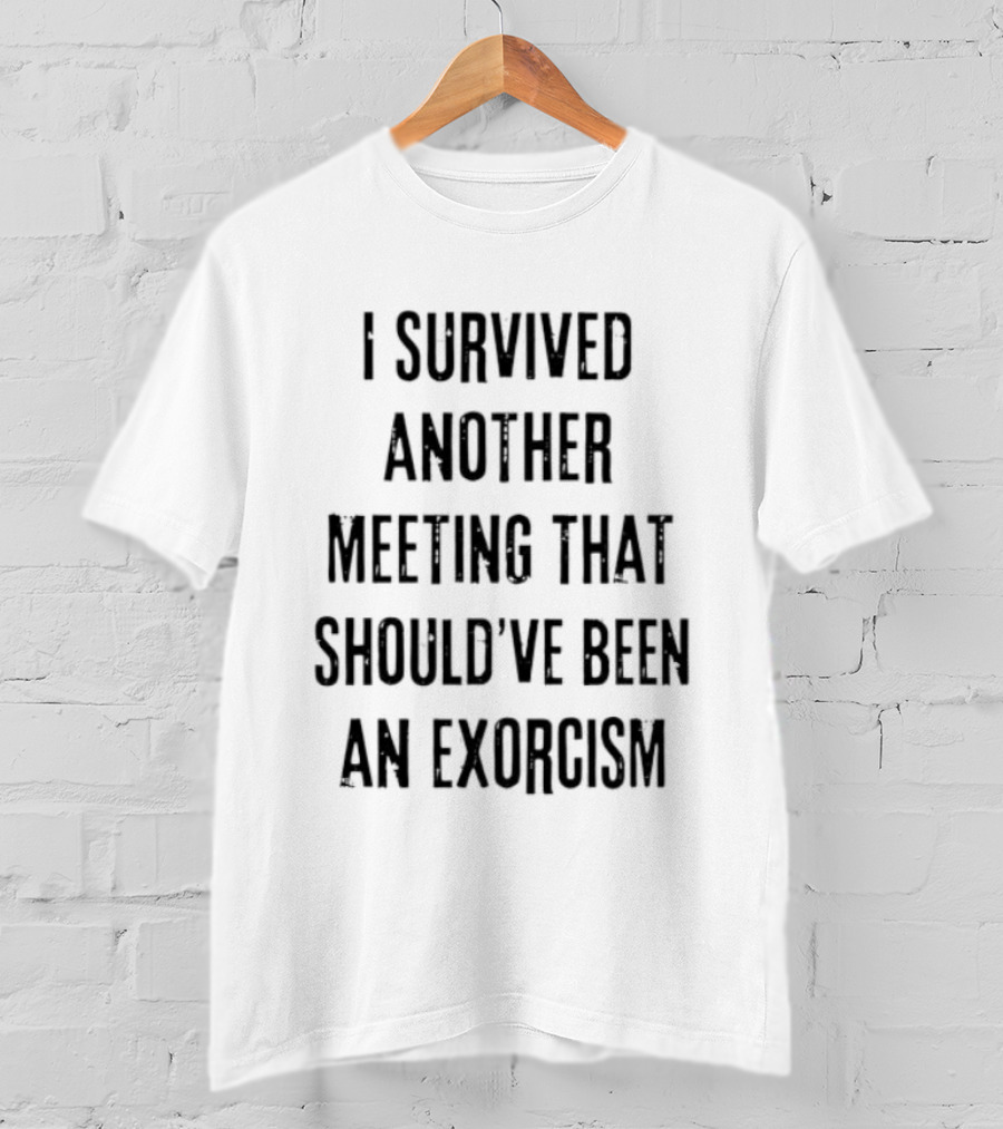I Survived Another Meeting That Should've Been An Exorcism T-Shirt