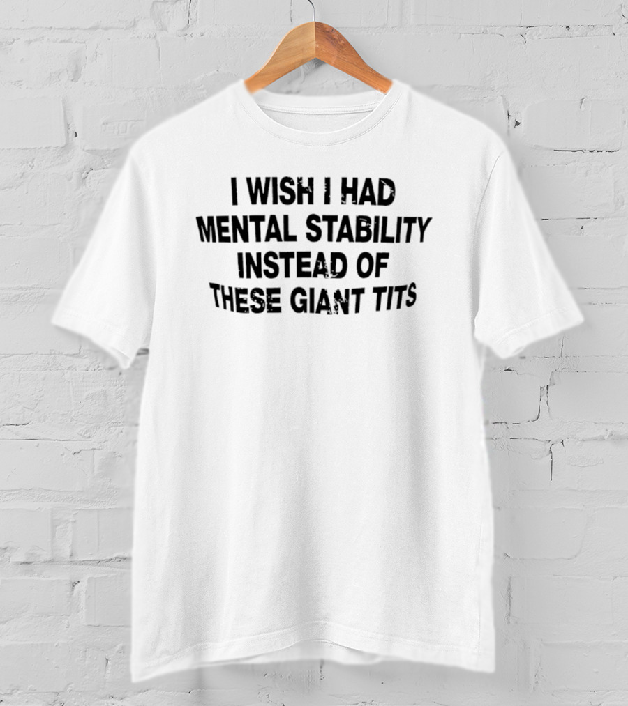 I Wish I Had Mental Stability Instead Of These Giant Tits T-Shirt
