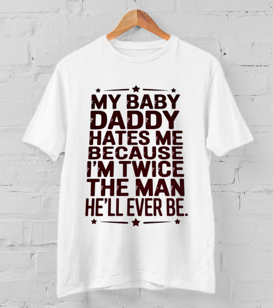 My Baby Daddy Hates Me Because I'm Twice The Man He'll Ever Be T-Shirt