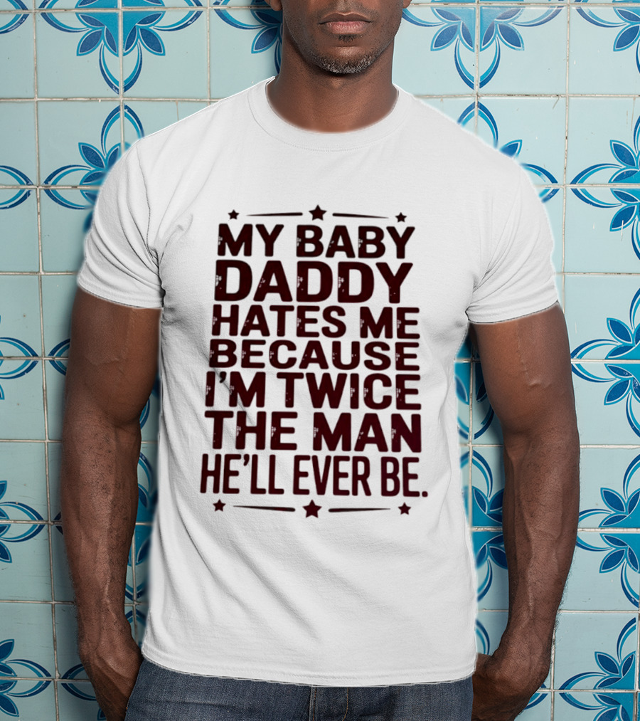 My Baby Daddy Hates Me Because I'm Twice The Man He'll Ever Be T-Shirt