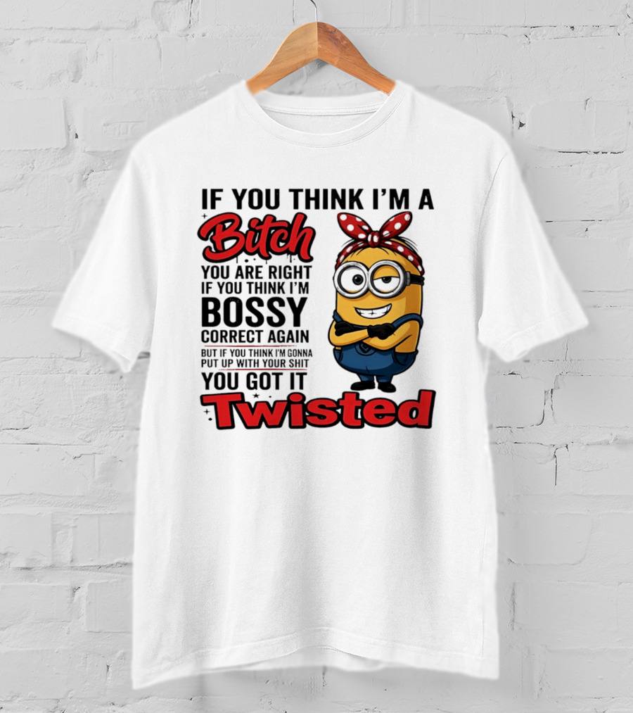 If You Think I'm A Bitch You Are Right Bossy Minion You Got It Twisted T-Shirt