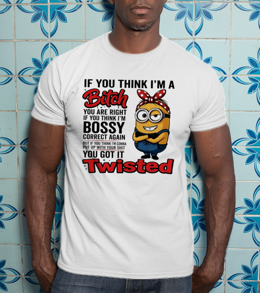 If You Think I'm A Bitch You Are Right Bossy Minion You Got It Twisted T-Shirt