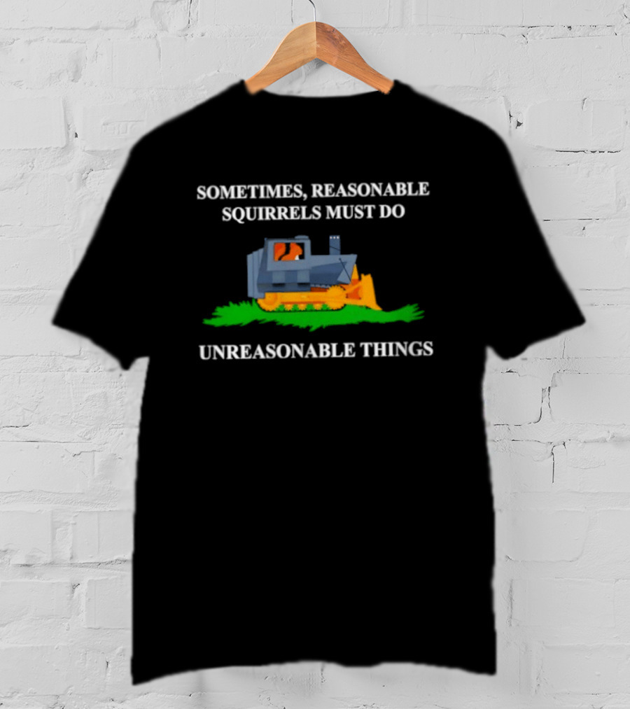 Sometimes Reasonable Squirrels Must Do Unreasonable Things Bulldozer T-Shirt