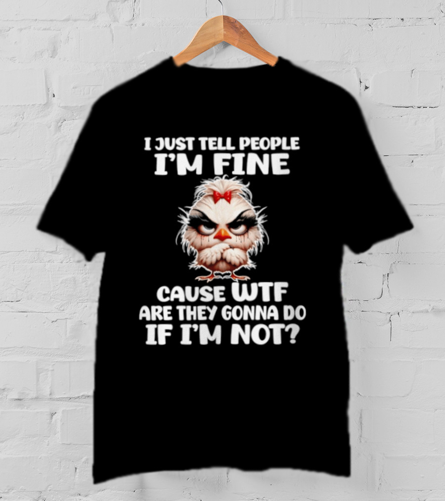 I Just Tell People I'm Fine Cause WTF Are They Gonna Do If I'm Not Chicken T-Shirt