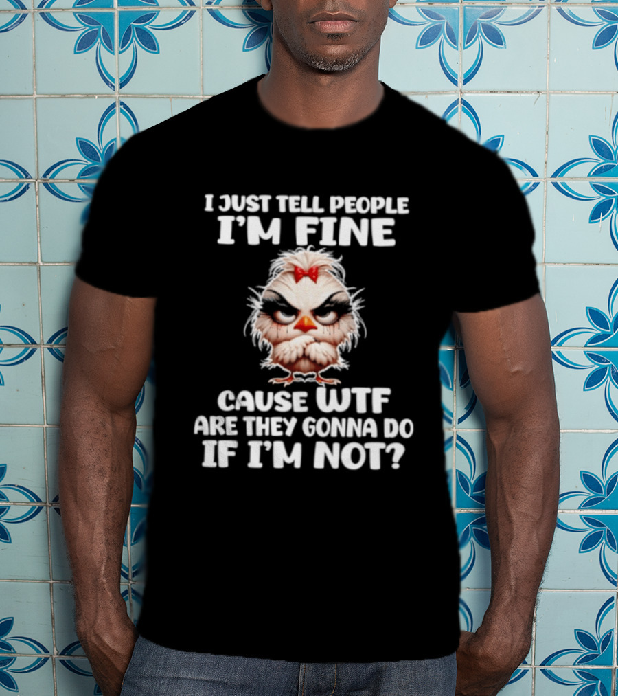 I Just Tell People I'm Fine Cause WTF Are They Gonna Do If I'm Not Chicken T-Shirt