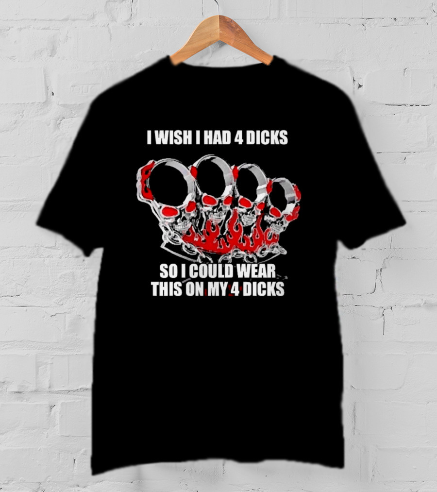 I Wish I Had 4 Dicks So I Could Wear This On My 4 Dicks Brass Knuckles T-Shirt