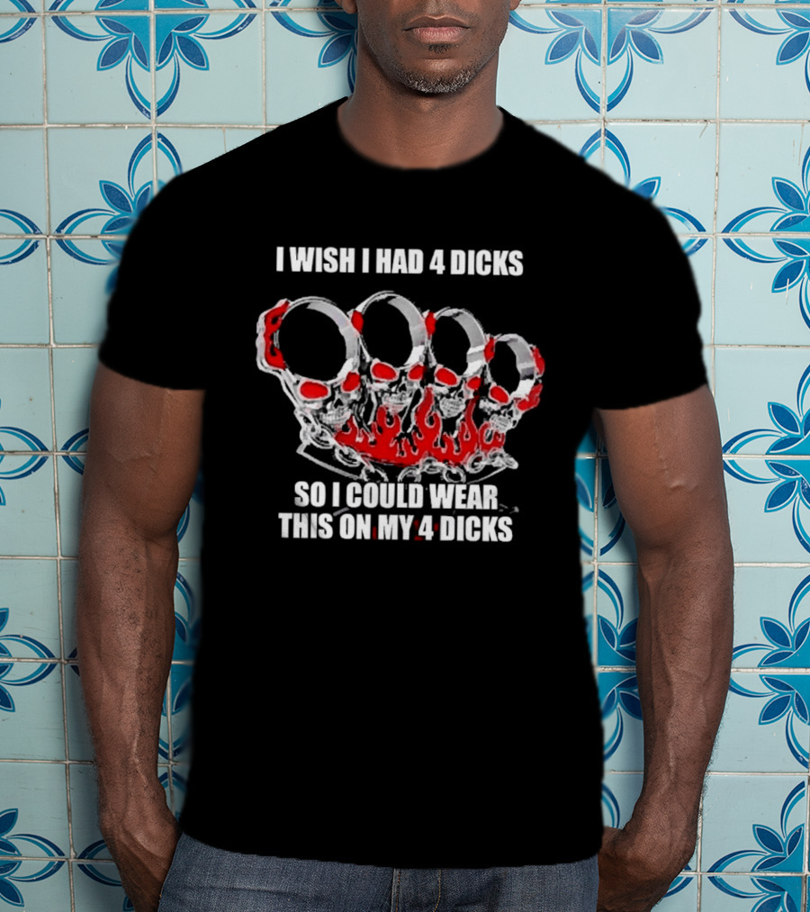 I Wish I Had 4 Dicks So I Could Wear This On My 4 Dicks Brass Knuckles T-Shirt