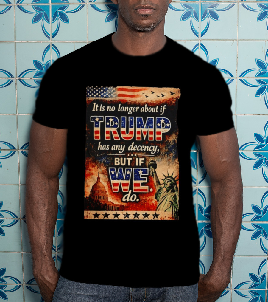 It Is No Longer About If Trump Has Any Decency But If We Do Statue Of Liberty US Capitol American Flag T-Shirt