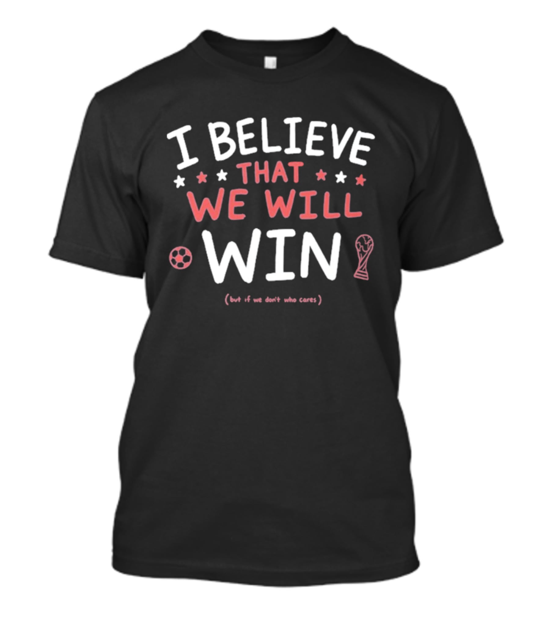 I Believe That We Will Win Soccer Cup But If We Don't Who Cares T-Shirt