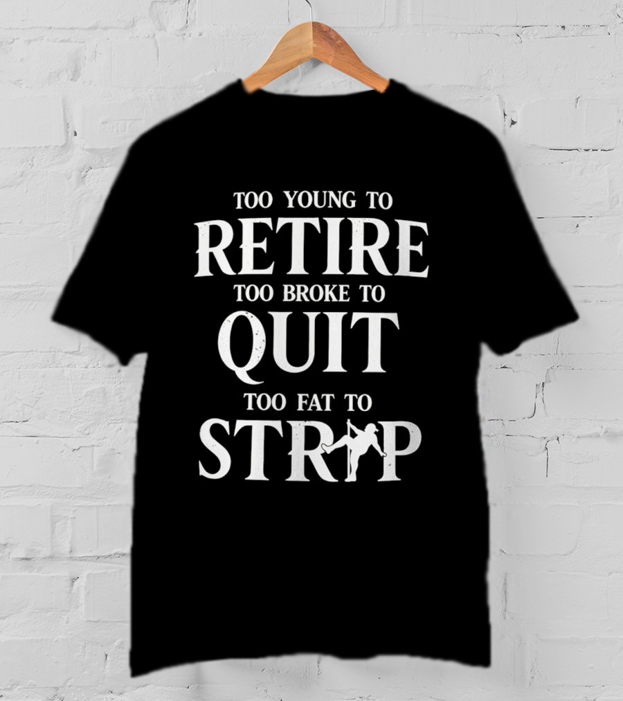 Too Young To Retire Too Broke To Quit Too Fat To Strip Fun Joke T-Shirt