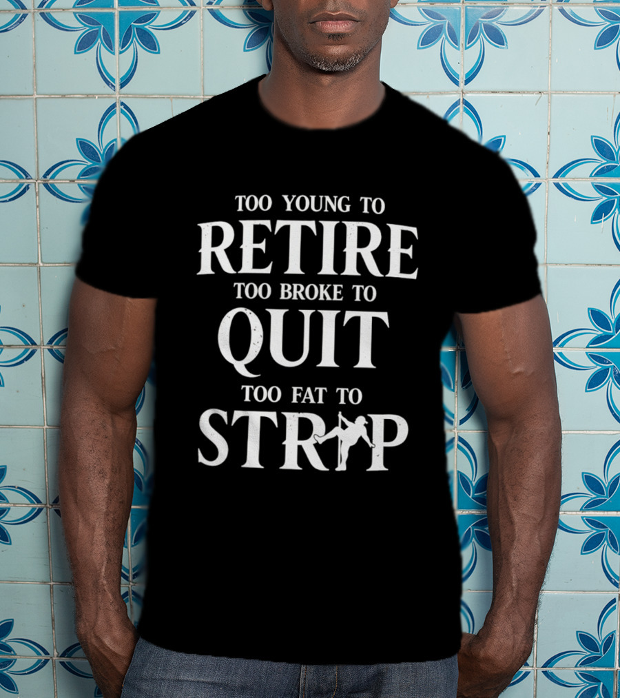 Too Young To Retire Too Broke To Quit Too Fat To Strip Fun Joke T-Shirt