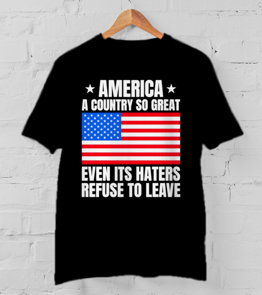America A Country So Great Even Its Haters Refuse To Leave Flag Stars T-Shirt