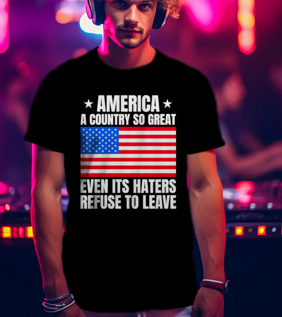 America A Country So Great Even Its Haters Refuse To Leave Flag Stars T-Shirt