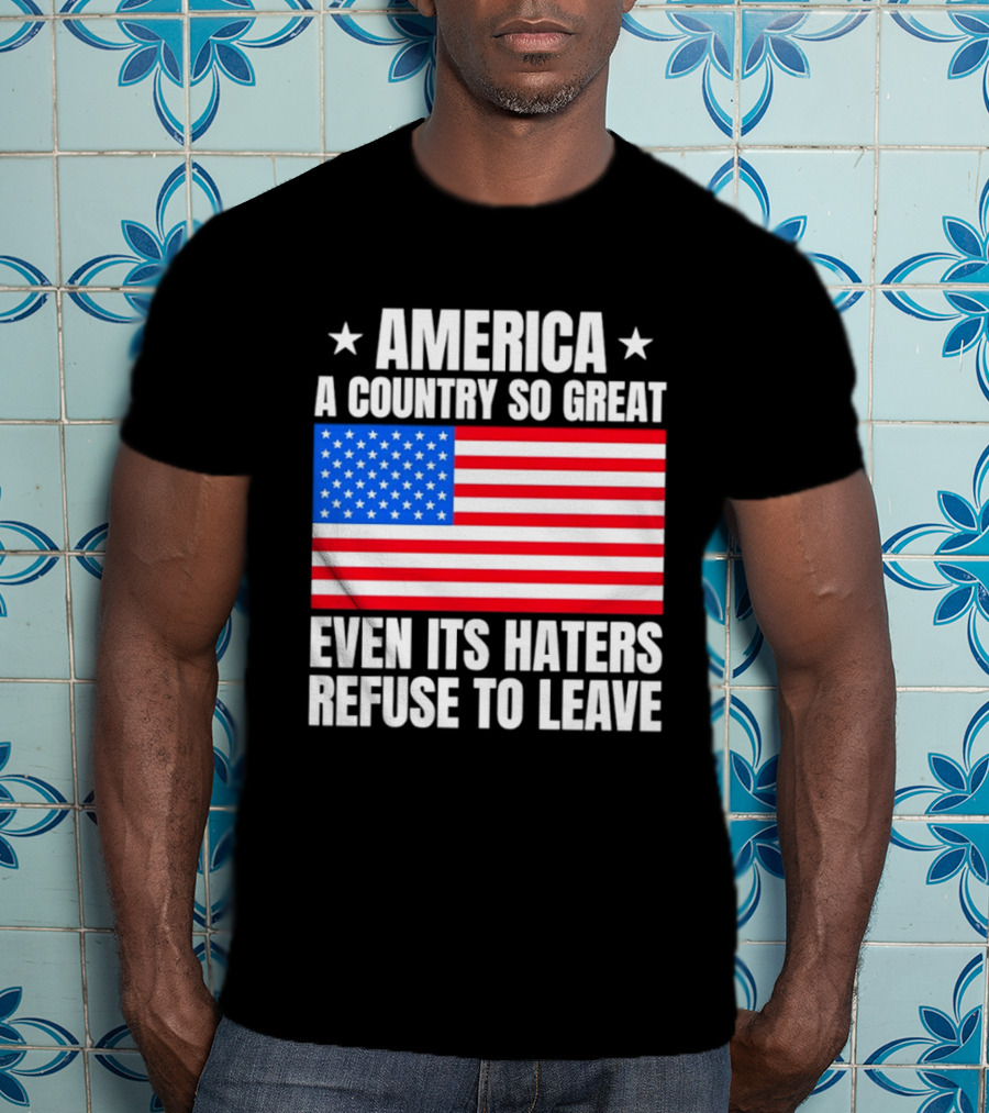 America A Country So Great Even Its Haters Refuse To Leave Flag Stars T-Shirt
