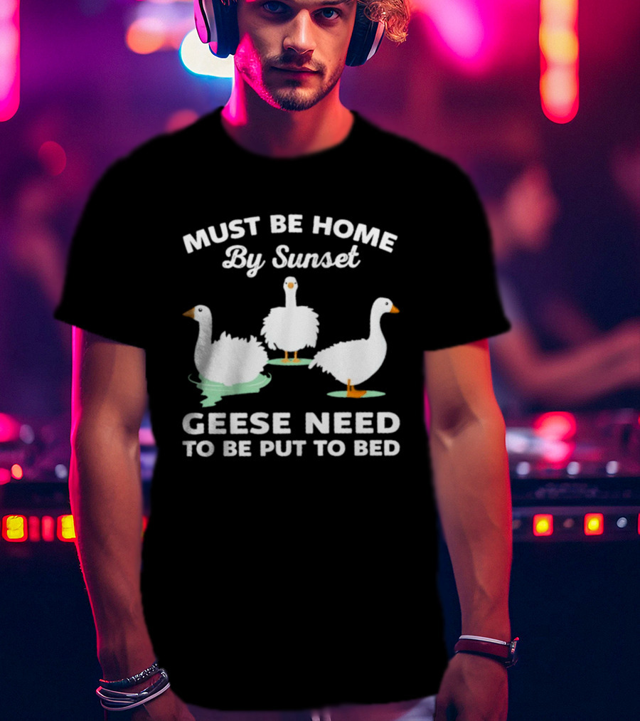 Must Be Home By Sunset Geese Need To Be Put To Bed T-Shirt