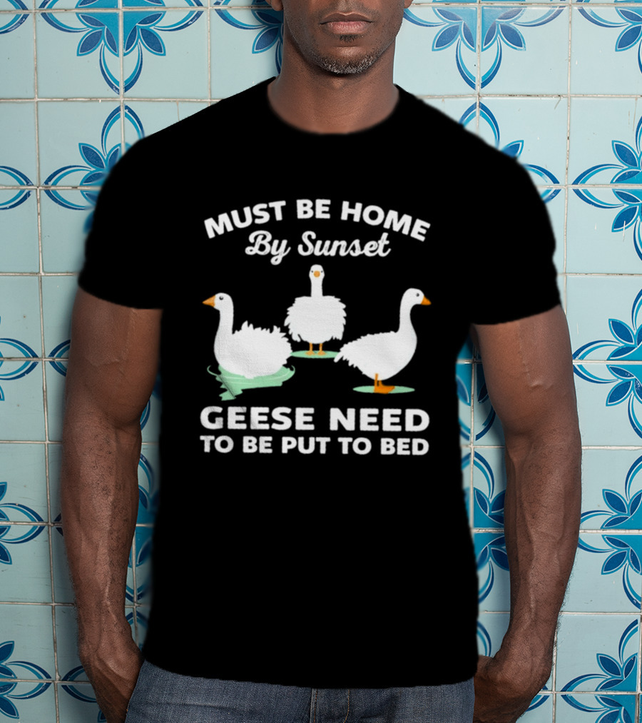 Must Be Home By Sunset Geese Need To Be Put To Bed T-Shirt