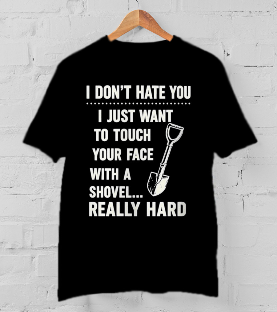 I Don't Hate You I Just Want To Touch Your Face With A Shovel Really Hard T-Shirt